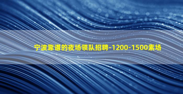 宁波靠谱的夜场领队招聘-1200-1500素场